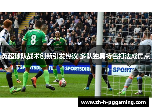 英超球队战术创新引发热议 多队独具特色打法成焦点