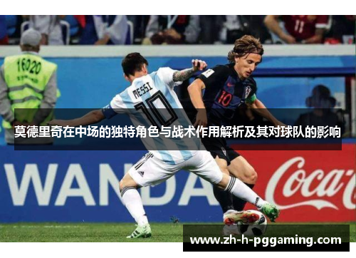 莫德里奇在中场的独特角色与战术作用解析及其对球队的影响 莫德里奇在中场的独特角色与战术作用解析及其对球队的影响