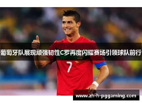 葡萄牙队展现顽强韧性C罗再度闪耀赛场引领球队前行 葡萄牙队展现顽强韧性C罗再度闪耀赛场引领球队前行