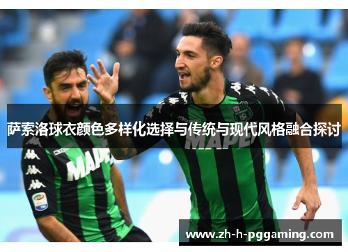 萨索洛球衣颜色多样化选择与传统与现代风格融合探讨 萨索洛球衣颜色多样化选择与传统与现代风格融合探讨