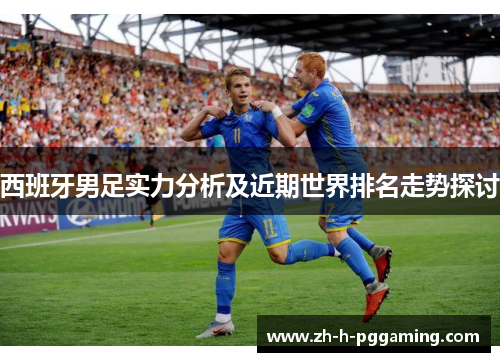 西班牙男足实力分析及近期世界排名走势探讨 西班牙男足实力分析及近期世界排名走势探讨