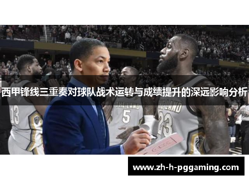 西甲锋线三重奏对球队战术运转与成绩提升的深远影响分析 西甲锋线三重奏对球队战术运转与成绩提升的深远影响分析