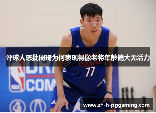评球人怒批周琦为何表现得像老将年龄偏大无活力 评球人怒批周琦为何表现得像老将年龄偏大无活力