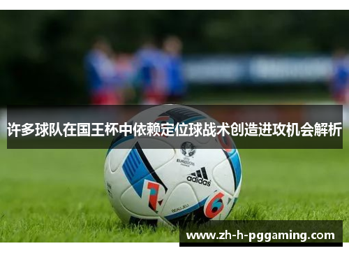 许多球队在国王杯中依赖定位球战术创造进攻机会解析 许多球队在国王杯中依赖定位球战术创造进攻机会解析