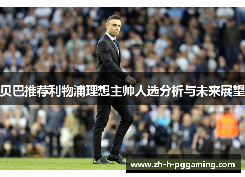 贝巴推荐利物浦理想主帅人选分析与未来展望 贝巴推荐利物浦理想主帅人选分析与未来展望