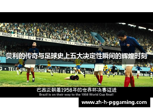 贝利的传奇与足球史上五大决定性瞬间的辉煌时刻 贝利的传奇与足球史上五大决定性瞬间的辉煌时刻