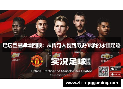 足坛巨星辉煌回顾:从传奇人物到历史传承的永恒足迹 足坛巨星辉煌回顾:从传奇人物到历史传承的永恒足迹