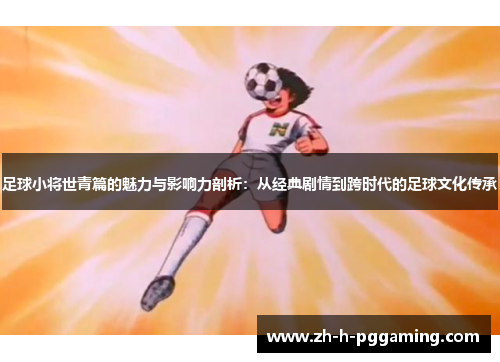 足球小将世青篇的魅力与影响力剖析:从经典剧情到跨时代的足球文化传承 足球小将世青篇的魅力与影响力剖析:从经典剧情到跨时代的足球文化传承