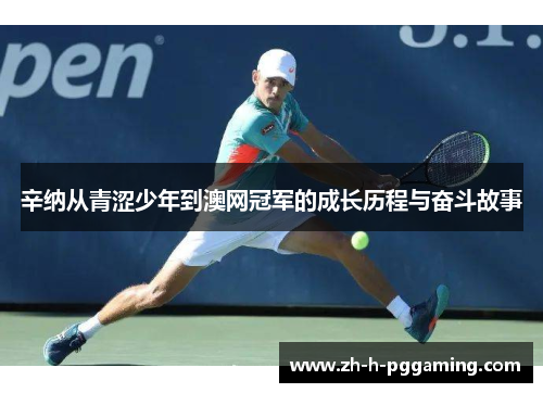 辛纳从青涩少年到澳网冠军的成长历程与奋斗故事 辛纳从青涩少年到澳网冠军的成长历程与奋斗故事