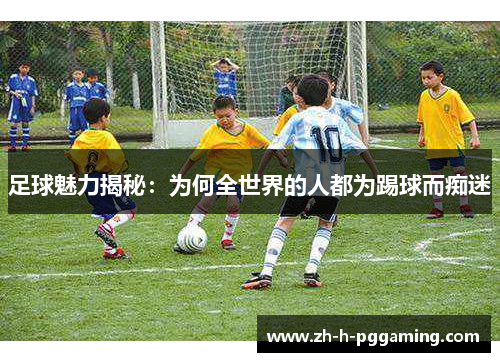 足球魅力揭秘:为何全世界的人都为踢球而痴迷 足球魅力揭秘:为何全世界的人都为踢球而痴迷