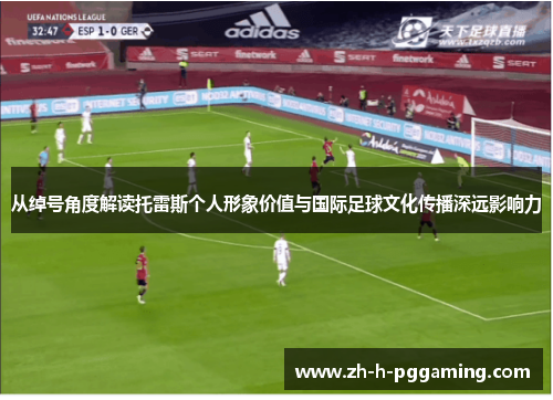 从绰号角度解读托雷斯个人形象价值与国际足球文化传播深远影响力 从绰号角度解读托雷斯个人形象价值与国际足球文化传播深远影响力