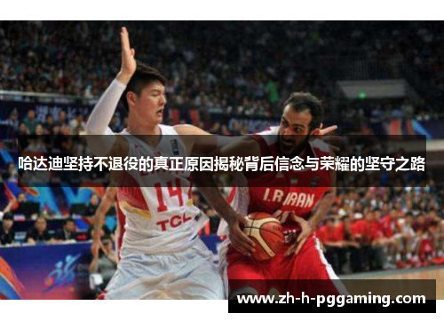 哈达迪坚持不退役的真正原因揭秘背后信念与荣耀的坚守之路 哈达迪坚持不退役的真正原因揭秘背后信念与荣耀的坚守之路