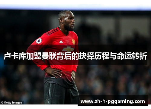 卢卡库加盟曼联背后的抉择历程与命运转折 卢卡库加盟曼联背后的抉择历程与命运转折