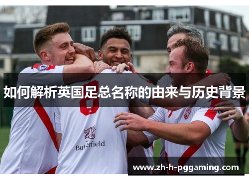 如何解析英国足总名称的由来与历史背景 如何解析英国足总名称的由来与历史背景
