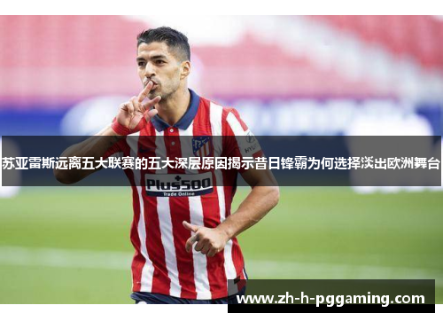 苏亚雷斯远离五大联赛的五大深层原因揭示昔日锋霸为何选择淡出欧洲舞台 苏亚雷斯远离五大联赛的五大深层原因揭示昔日锋霸为何选择淡出欧洲舞台