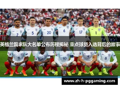 英格兰国家队大名单公布历程揭秘 重点球员入选背后的故事 英格兰国家队大名单公布历程揭秘 重点球员入选背后的故事
