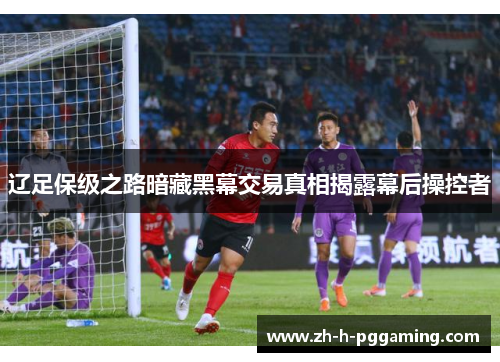 辽足保级之路暗藏黑幕交易真相揭露幕后操控者 辽足保级之路暗藏黑幕交易真相揭露幕后操控者