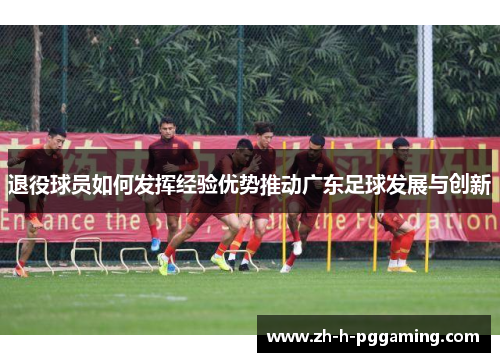 退役球员如何发挥经验优势推动广东足球发展与创新 退役球员如何发挥经验优势推动广东足球发展与创新