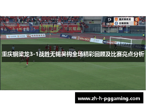 重庆铜梁龙3-1战胜无锡吴钩全场精彩回顾及比赛亮点分析 重庆铜梁龙3-1战胜无锡吴钩全场精彩回顾及比赛亮点分析