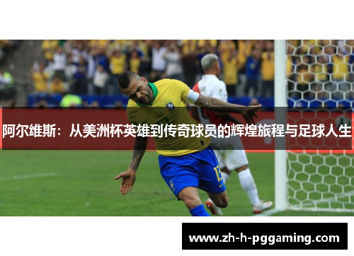 阿尔维斯:从美洲杯英雄到传奇球员的辉煌旅程与足球人生 阿尔维斯:从美洲杯英雄到传奇球员的辉煌旅程与足球人生