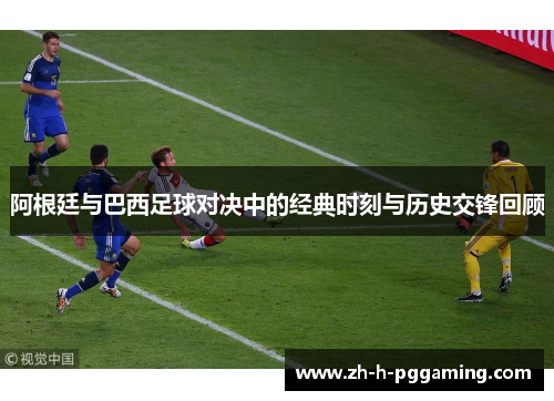 阿根廷与巴西足球对决中的经典时刻与历史交锋回顾 阿根廷与巴西足球对决中的经典时刻与历史交锋回顾