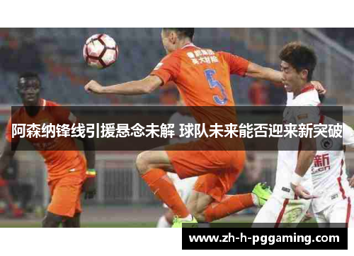 阿森纳锋线引援悬念未解 球队未来能否迎来新突破 阿森纳锋线引援悬念未解 球队未来能否迎来新突破