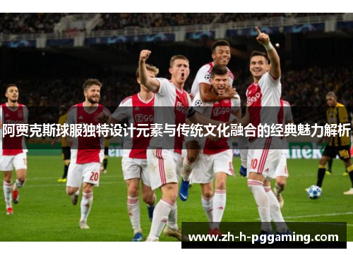 阿贾克斯球服独特设计元素与传统文化融合的经典魅力解析 阿贾克斯球服独特设计元素与传统文化融合的经典魅力解析