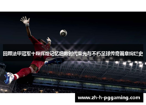 回顾法甲冠军十段辉煌记忆细数时代荣光与不朽足球传奇篇章绚烂史 回顾法甲冠军十段辉煌记忆细数时代荣光与不朽足球传奇篇章绚烂史