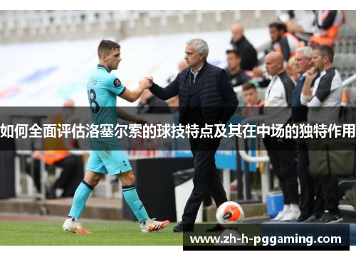 如何全面评估洛塞尔索的球技特点及其在中场的独特作用 如何全面评估洛塞尔索的球技特点及其在中场的独特作用