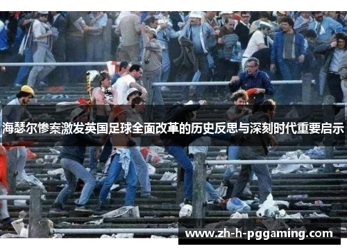 海瑟尔惨案激发英国足球全面改革的历史反思与深刻时代重要启示 海瑟尔惨案激发英国足球全面改革的历史反思与深刻时代重要启示