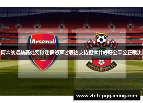 阿森纳遭禁赛处罚球迷愤怒声讨表达支持担忧并呼吁公平公正裁决