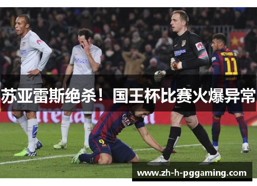 苏亚雷斯绝杀！国王杯比赛火爆异常
