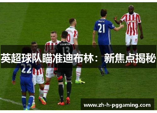英超球队瞄准迪布林：新焦点揭秘
