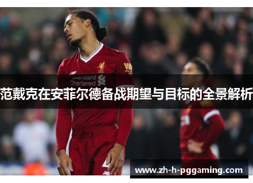 范戴克在安菲尔德备战期望与目标的全景解析