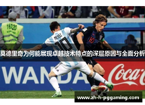 莫德里奇为何能展现卓越技术特点的深层原因与全面分析