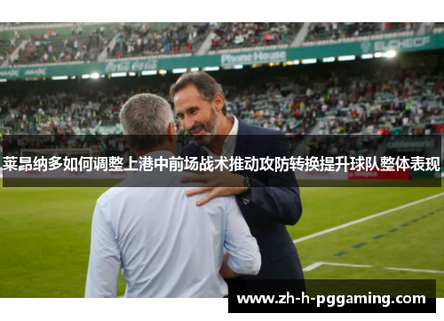 莱昂纳多如何调整上港中前场战术推动攻防转换提升球队整体表现