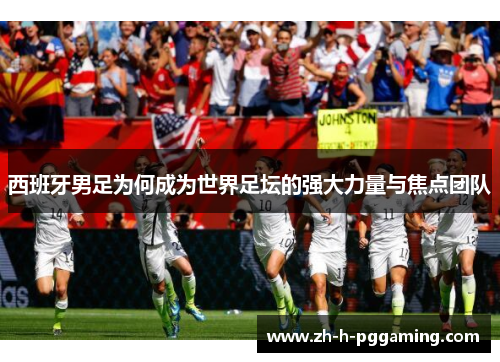 西班牙男足为何成为世界足坛的强大力量与焦点团队