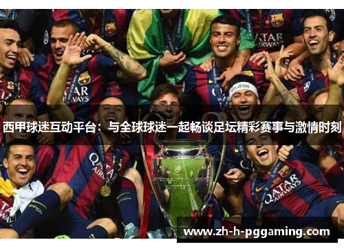 西甲球迷互动平台：与全球球迷一起畅谈足坛精彩赛事与激情时刻