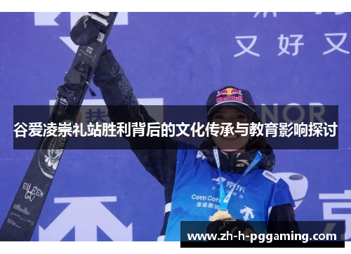 谷爱凌崇礼站胜利背后的文化传承与教育影响探讨 谷爱凌崇礼站胜利背后的文化传承与教育影响探讨