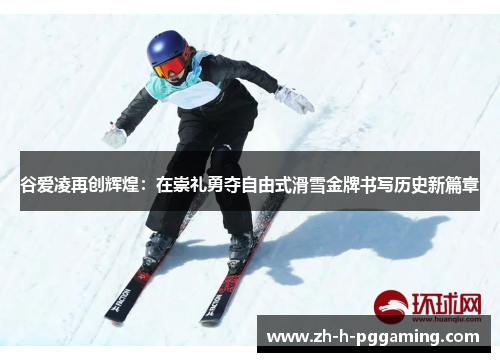 谷爱凌再创辉煌：在崇礼勇夺自由式滑雪金牌书写历史新篇章
