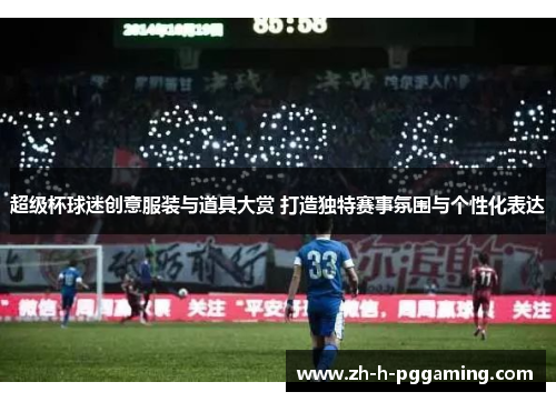 超级杯球迷创意服装与道具大赏 打造独特赛事氛围与个性化表达 超级杯球迷创意服装与道具大赏 打造独特赛事氛围与个性化表达