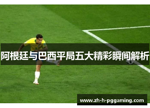 阿根廷与巴西平局五大精彩瞬间解析