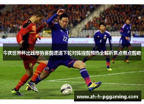 今夜世界杯出线形势赛前速递下轮对阵提前预热全解析焦点看点前瞻