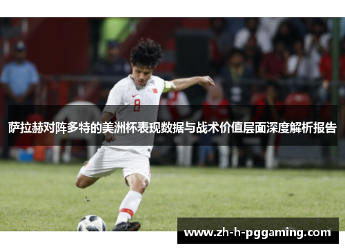 萨拉赫对阵多特的美洲杯表现数据与战术价值层面深度解析报告 萨拉赫对阵多特的美洲杯表现数据与战术价值层面深度解析报告