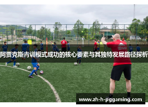 阿贾克斯青训模式成功的核心要素与其独特发展路径探析 阿贾克斯青训模式成功的核心要素与其独特发展路径探析