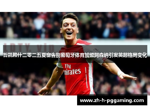 哲凯赖什二零二五夏窗告别葡萄牙体育加盟阿森纳引发英超格局变化