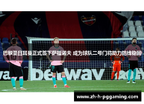 巴黎圣日耳曼正式签下萨福诺夫 成为球队二号门将助力防线稳固