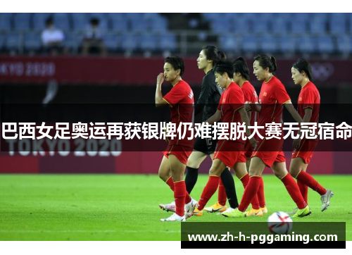 巴西女足奥运再获银牌仍难摆脱大赛无冠宿命 巴西女足奥运再获银牌仍难摆脱大赛无冠宿命