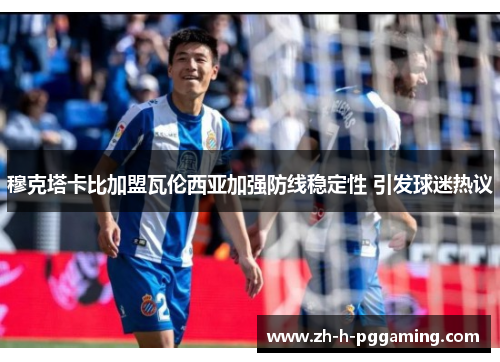 穆克塔卡比加盟瓦伦西亚加强防线稳定性 引发球迷热议 穆克塔卡比加盟瓦伦西亚加强防线稳定性 引发球迷热议