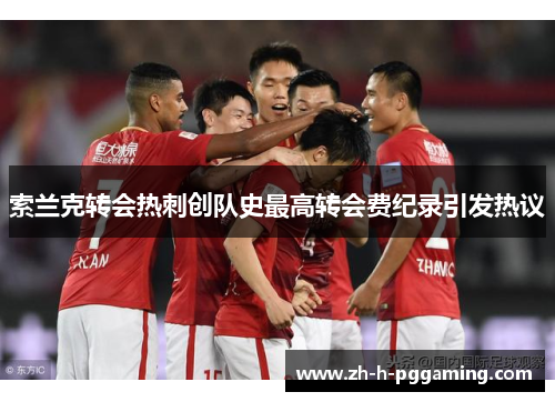 索兰克转会热刺创队史最高转会费纪录引发热议 索兰克转会热刺创队史最高转会费纪录引发热议